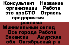 Консультант › Название организации ­ Работа-это проСТО › Отрасль предприятия ­ PR, реклама › Минимальный оклад ­ 1 - Все города Работа » Вакансии   . Амурская обл.,Октябрьский р-н